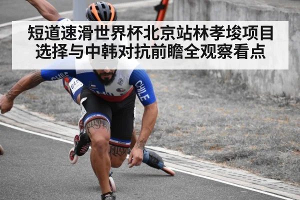 短道速滑世界杯北京站林孝埈项目选择与中韩对抗前瞻全观察看点